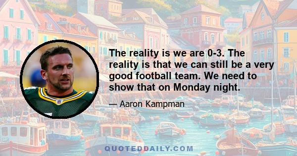 The reality is we are 0-3. The reality is that we can still be a very good football team. We need to show that on Monday night.