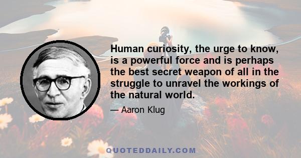 Human curiosity, the urge to know, is a powerful force and is perhaps the best secret weapon of all in the struggle to unravel the workings of the natural world.