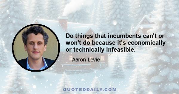 Do things that incumbents can't or won't do because it's economically or technically infeasible.