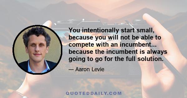 You intentionally start small, because you will not be able to compete with an incumbent... because the incumbent is always going to go for the full solution.