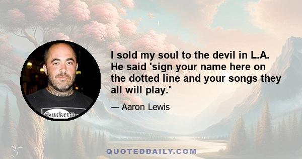 I sold my soul to the devil in L.A. He said 'sign your name here on the dotted line and your songs they all will play.'