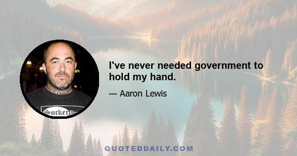 I've never needed government to hold my hand.