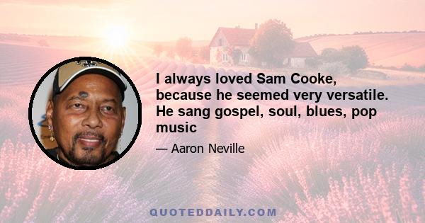 I always loved Sam Cooke, because he seemed very versatile. He sang gospel, soul, blues, pop music