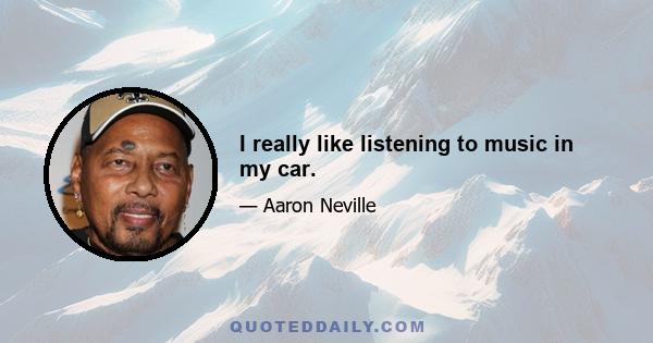 I really like listening to music in my car.