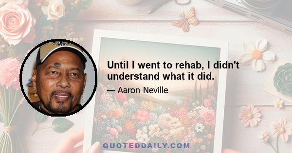Until I went to rehab, I didn't understand what it did.