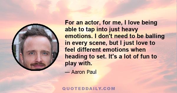 For an actor, for me, I love being able to tap into just heavy emotions. I don't need to be balling in every scene, but I just love to feel different emotions when heading to set. It's a lot of fun to play with.