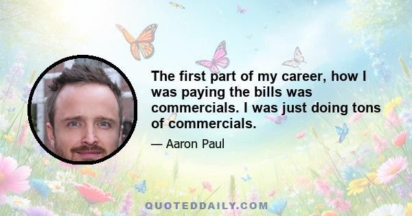 The first part of my career, how I was paying the bills was commercials. I was just doing tons of commercials.