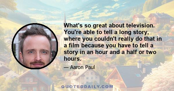 What's so great about television. You're able to tell a long story, where you couldn't really do that in a film because you have to tell a story in an hour and a half or two hours.