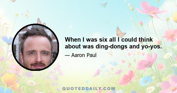 When I was six all I could think about was ding-dongs and yo-yos.