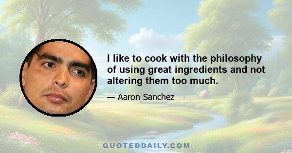 I like to cook with the philosophy of using great ingredients and not altering them too much.