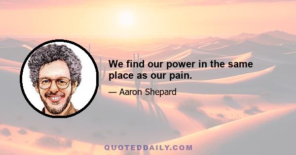 We find our power in the same place as our pain.