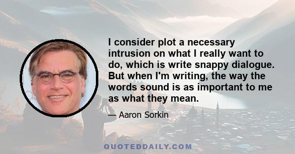 I consider plot a necessary intrusion on what I really want to do, which is write snappy dialogue. But when I'm writing, the way the words sound is as important to me as what they mean.