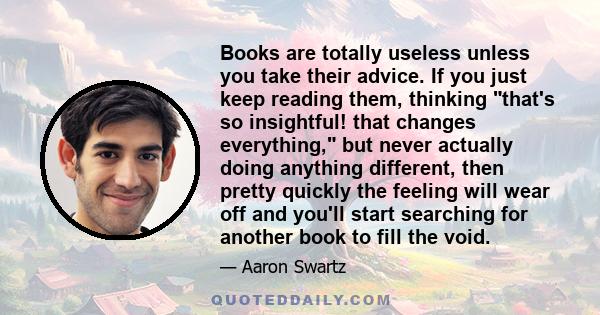 Books are totally useless unless you take their advice. If you just keep reading them, thinking that's so insightful! that changes everything, but never actually doing anything different, then pretty quickly the feeling 