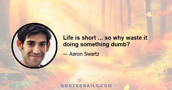 Life is short ... so why waste it doing something dumb?