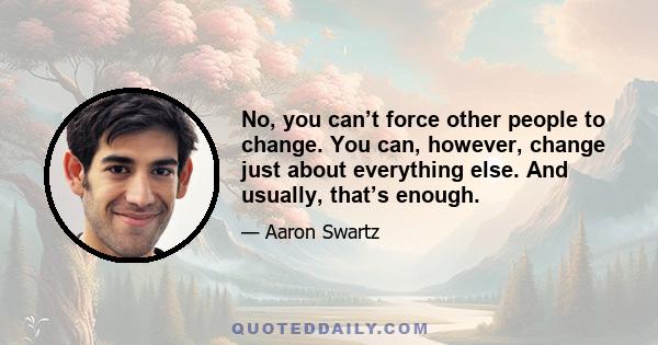 No, you can’t force other people to change. You can, however, change just about everything else. And usually, that’s enough.