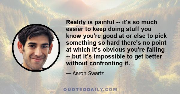 Reality is painful -- it's so much easier to keep doing stuff you know you're good at or else to pick something so hard there's no point at which it's obvious you're failing -- but it's impossible to get better without