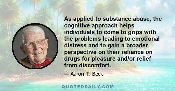 As applied to substance abuse, the cognitive approach helps individuals to come to grips with the problems leading to emotional distress and to gain a broader perspective on their reliance on drugs for pleasure and/or