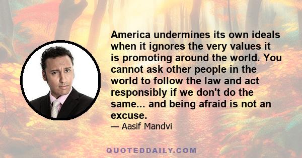 America undermines its own ideals when it ignores the very values it is promoting around the world. You cannot ask other people in the world to follow the law and act responsibly if we don't do the same... and being