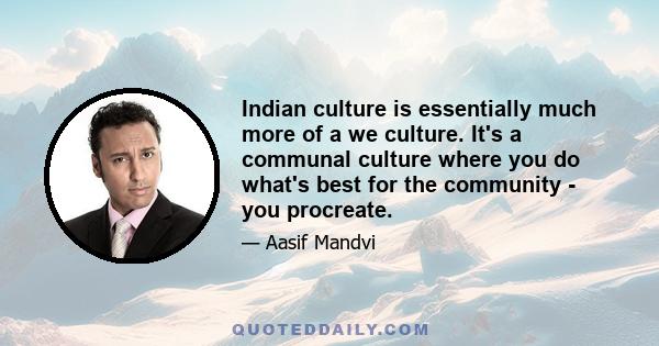 Indian culture is essentially much more of a we culture. It's a communal culture where you do what's best for the community - you procreate.