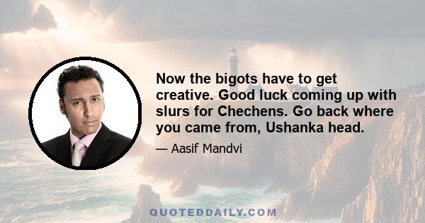 Now the bigots have to get creative. Good luck coming up with slurs for Chechens. Go back where you came from, Ushanka head.