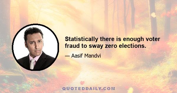 Statistically there is enough voter fraud to sway zero elections.