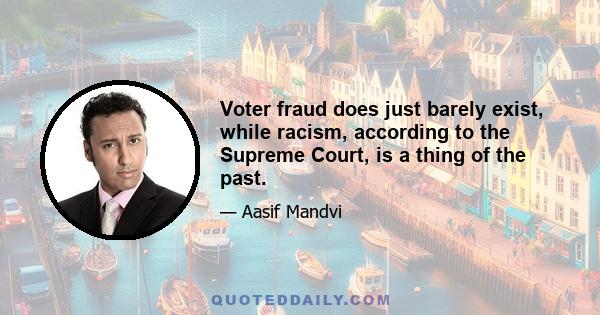 Voter fraud does just barely exist, while racism, according to the Supreme Court, is a thing of the past.