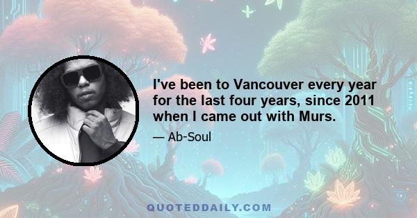 I've been to Vancouver every year for the last four years, since 2011 when I came out with Murs.