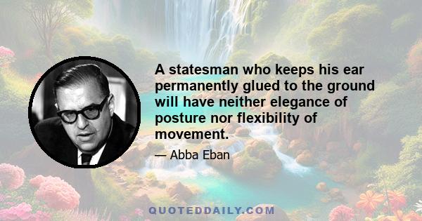 A statesman who keeps his ear permanently glued to the ground will have neither elegance of posture nor flexibility of movement.