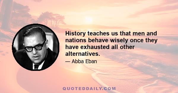 History teaches us that men and nations behave wisely once they have exhausted all other alternatives.