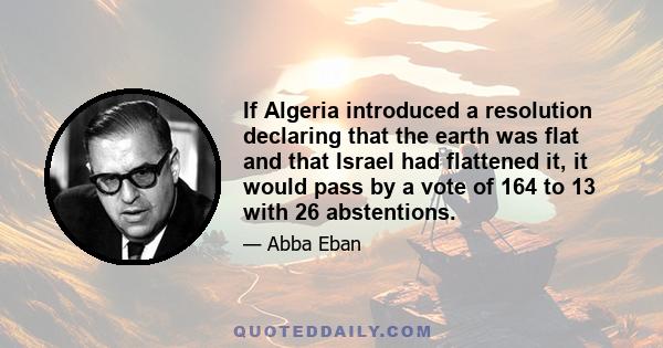 If Algeria introduced a resolution declaring that the earth was flat and that Israel had flattened it, it would pass by a vote of 164 to 13 with 26 abstentions.