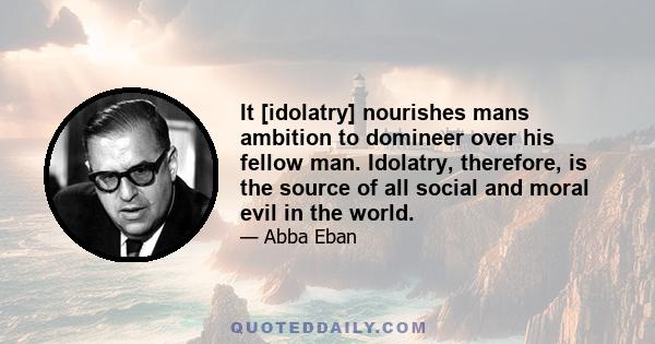 It [idolatry] nourishes mans ambition to domineer over his fellow man. Idolatry, therefore, is the source of all social and moral evil in the world.