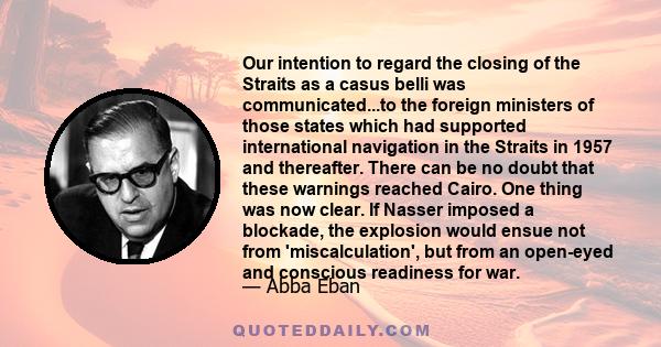 Our intention to regard the closing of the Straits as a casus belli was communicated...to the foreign ministers of those states which had supported international navigation in the Straits in 1957 and thereafter. There