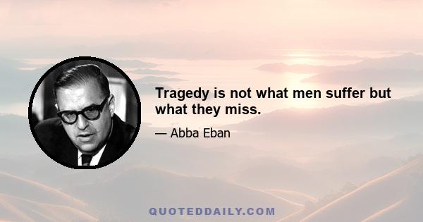 Tragedy is not what men suffer but what they miss.