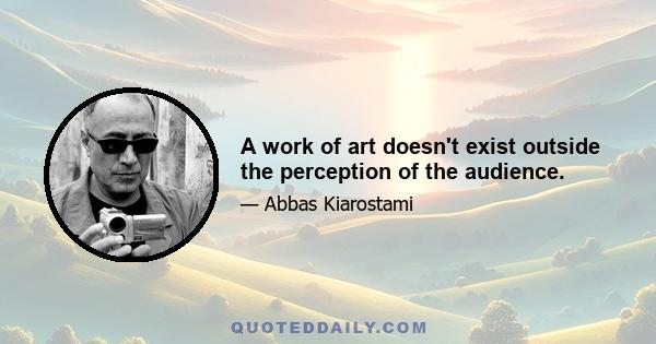 A work of art doesn't exist outside the perception of the audience.
