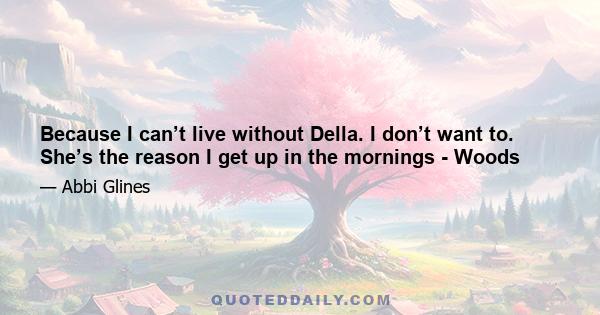 Because I can’t live without Della. I don’t want to. She’s the reason I get up in the mornings - Woods