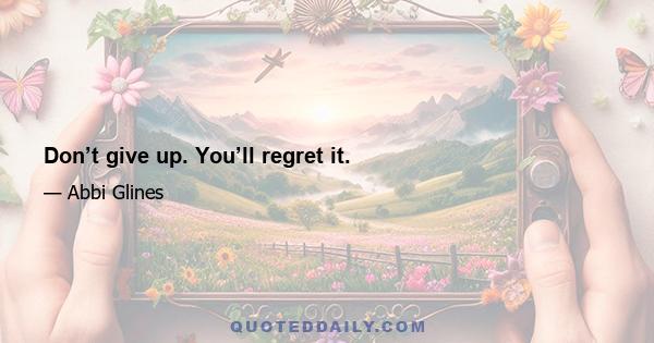 Don’t give up. You’ll regret it.