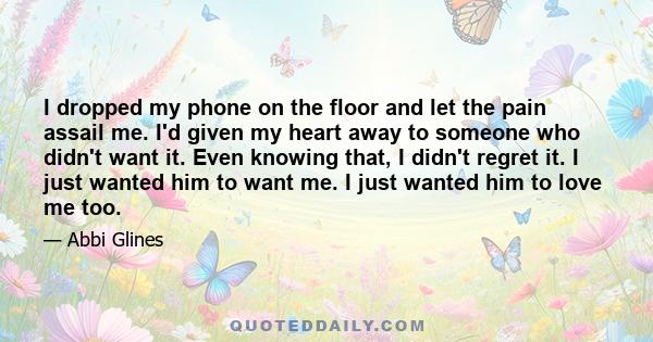 I dropped my phone on the floor and let the pain assail me. I'd given my heart away to someone who didn't want it. Even knowing that, I didn't regret it. I just wanted him to want me. I just wanted him to love me too.