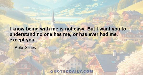 I know being with me is not easy. But I want you to understand no one has me, or has ever had me, except you.