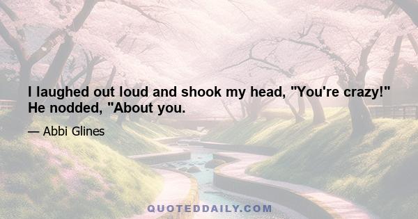 I laughed out loud and shook my head, You're crazy! He nodded, About you.