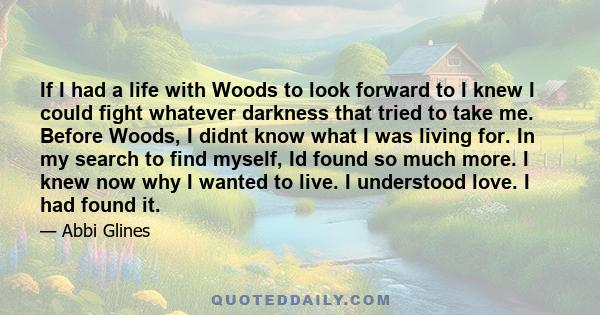 If I had a life with Woods to look forward to I knew I could fight whatever darkness that tried to take me. Before Woods, I didnt know what I was living for. In my search to find myself, Id found so much more. I knew