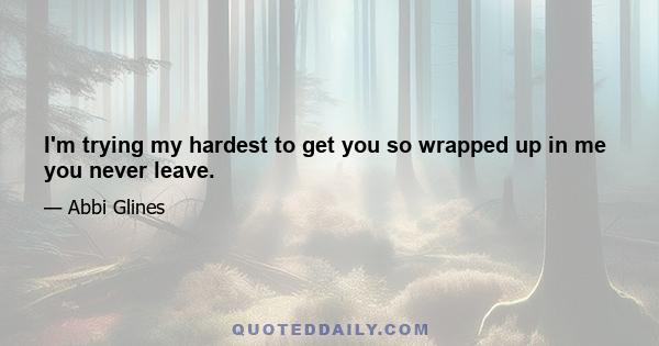 I'm trying my hardest to get you so wrapped up in me you never leave.