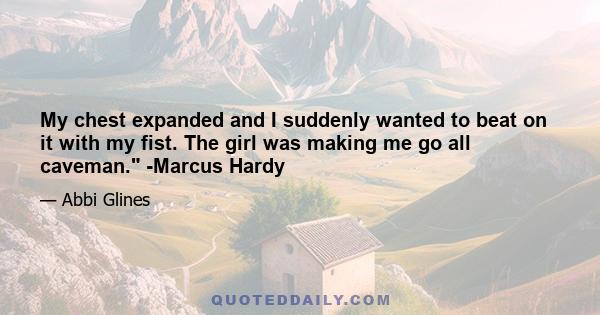 My chest expanded and I suddenly wanted to beat on it with my fist. The girl was making me go all caveman. -Marcus Hardy