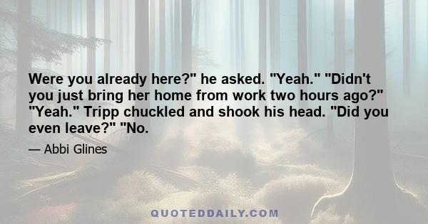 Were you already here? he asked. Yeah. Didn't you just bring her home from work two hours ago? Yeah. Tripp chuckled and shook his head. Did you even leave? No.