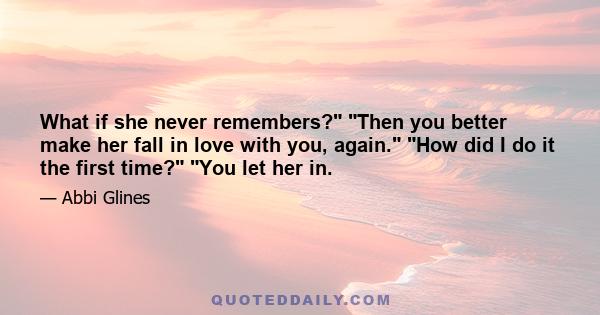 What if she never remembers? Then you better make her fall in love with you, again. How did I do it the first time? You let her in.