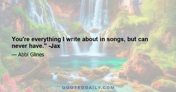 You're everything I write about in songs, but can never have. -Jax