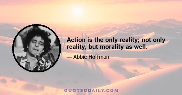 Action is the only reality; not only reality, but morality as well.