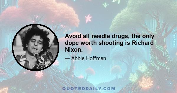 Avoid all needle drugs, the only dope worth shooting is Richard Nixon.