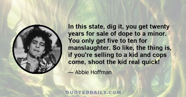 In this state, dig it, you get twenty years for sale of dope to a minor. You only get five to ten for manslaughter. So like, the thing is, if you're selling to a kid and cops come, shoot the kid real quick!