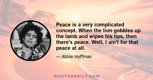 Peace is a very complicated concept. When the lion gobbles up the lamb and wipes his lips, then there's peace. Well, I ain't for that peace at all.