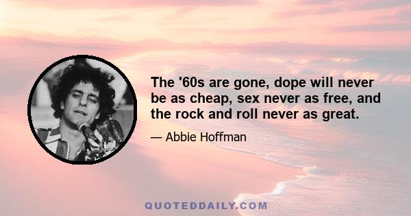 The '60s are gone, dope will never be as cheap, sex never as free, and the rock and roll never as great.